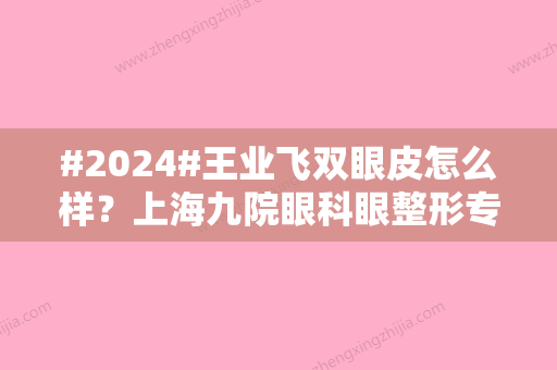 #2024#王业飞双眼皮怎么样？上海九院眼科眼整形专家简介！附价格