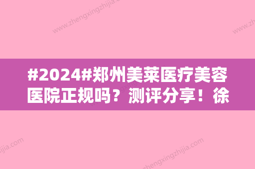 #2024#郑州美莱医疗美容医院正规吗？测评分享！徐建平医生、隆胸费用一览~