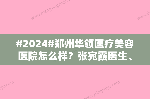 #2024#郑州华领医疗美容医院怎么样？张宛霞医生、除皱美容价格表揭秘！