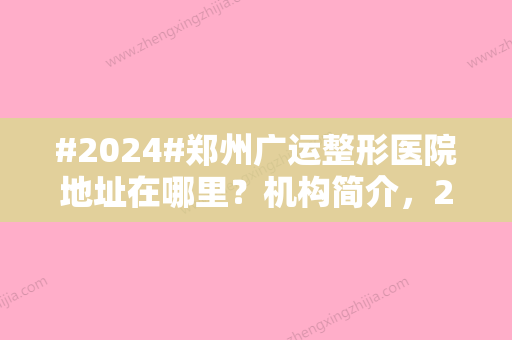 #2024#郑州广运整形医院地址在哪里？机构简介，2位口碑医生&收费标准预览！