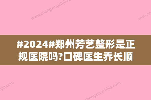 #2024#郑州芳艺整形是正规医院吗?口碑医生乔长顺、割双眼皮价格为你汇总！