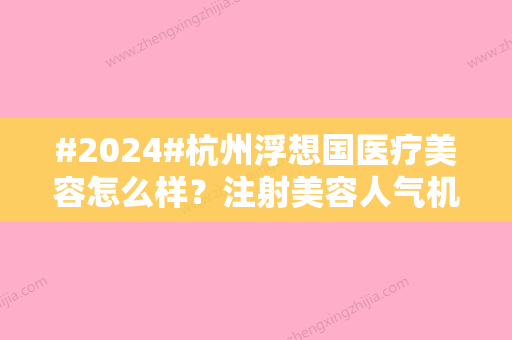 #2024#杭州浮想国医疗美容怎么样？注射美容人气机构，探院测评来袭！