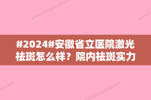 #2024#安徽省立医院激光祛斑怎么样？院内祛斑实力与结果有目共睹！