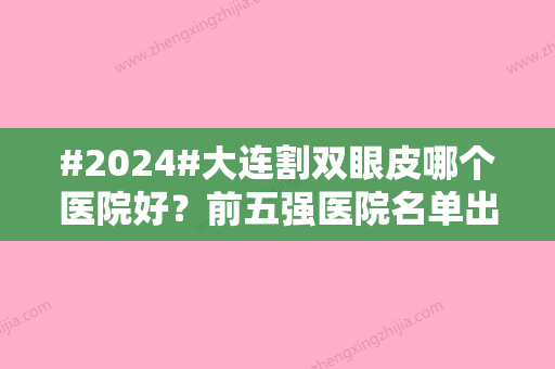 #2024#大连割双眼皮哪个医院好？前五强医院名单出炉