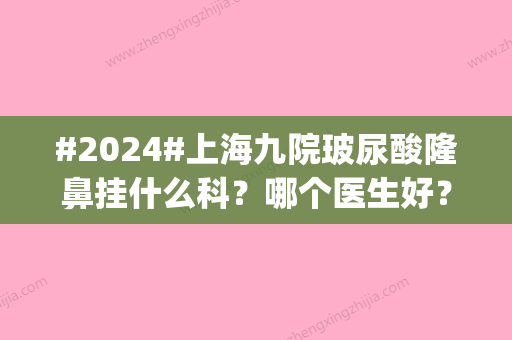 #2024#上海九院玻尿酸隆鼻挂什么科？哪个医生好？整形科简介|姜陶然等简介|价格表