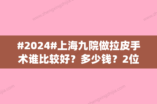 #2024#上海九院做拉皮手术谁比较好？多少钱？2位女医生实力简介|价格表