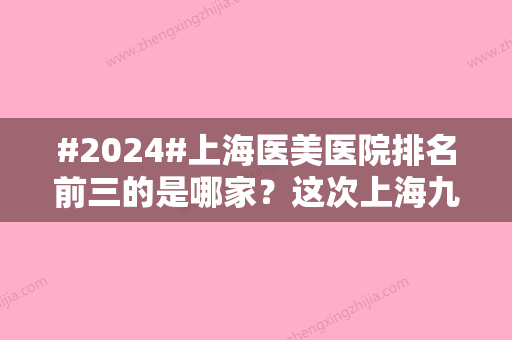 #2024#上海医美医院排名前三的是哪家？这次上海九院榜一登陆，其余4家查看