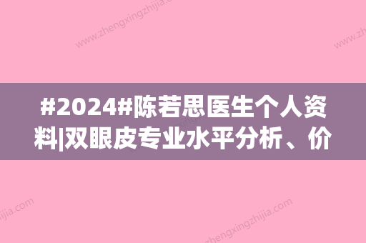 #2024#陈若思医生个人资料|双眼皮专业水平分析、价格收费明细