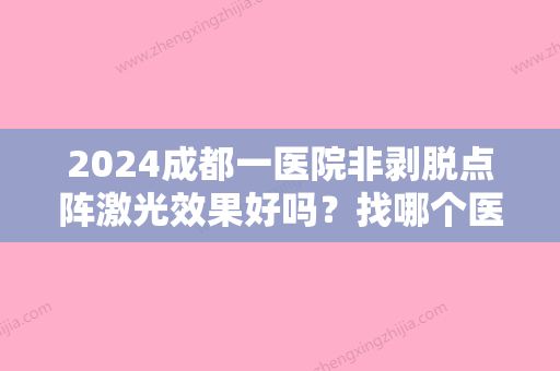 2024成都一医院非剥脱点阵激光效果好吗？找哪个医生放心？资料详情介绍