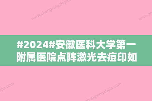 #2024#安徽医科大学第一附属医院点阵激光去痘印如何？了解点阵激光去痘印手术详情