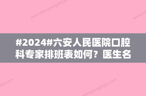 #2024#六安人民医院口腔科专家排班表如何？医生名单出炉，经典项目详知