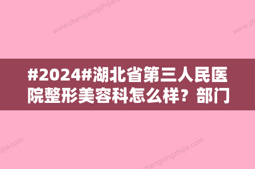 #2024#湖北省第三人民医院整形美容科怎么样？部门信息与医生名单