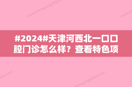 #2024#天津河西北一口口腔门诊怎么样？查看特色项目/门诊医生信息