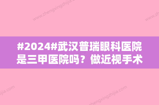 #2024#武汉普瑞眼科医院是三甲医院吗？做近视手术怎么样？手术费用一览