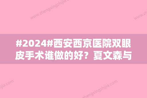 #2024#西安西京医院双眼皮手术谁做的好？夏文森与李杨医生风采呈现~