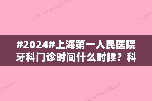 #2024#上海第一人民医院牙科门诊时间什么时候？科普项目供参考