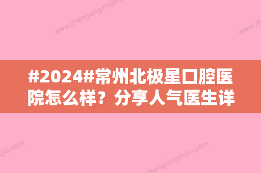 #2024#常州北极星口腔医院怎么样？分享人气医生详情及热门项目简介