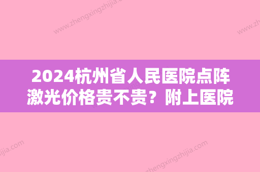 2024杭州省人民医院点阵激光价格贵不贵？附上医院简介+2024价格表一览！