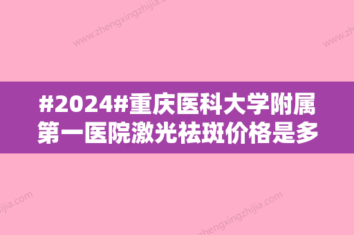 #2024#重庆医科大学附属第一医院激光祛斑价格是多少？激光祛斑价格为1900元起