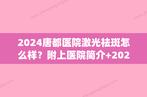 2024唐都医院激光祛斑怎么样？附上医院简介+2024价格表参考！(西安唐都医院激光祛斑多少钱)