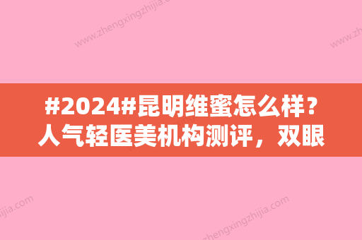 #2024#昆明维蜜怎么样？人气轻医美机构测评	，双眼皮案例品鉴！