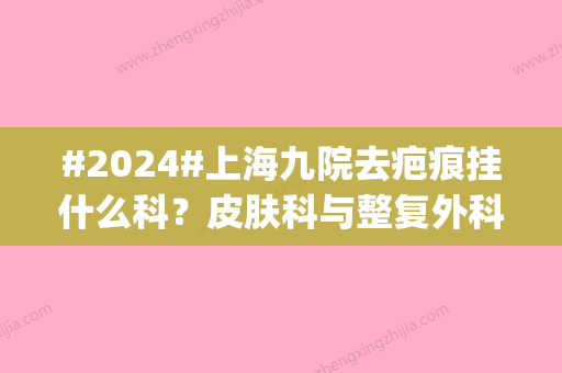 #2024#上海九院去疤痕挂什么科？皮肤科与整复外科挂号预约教程|祛疤医生简介