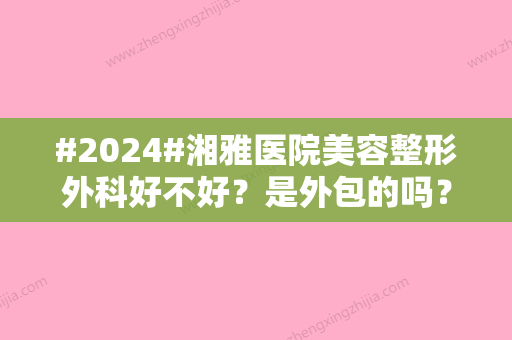 #2024#湘雅医院美容整形外科好不好？是外包的吗？附实力派医生介绍