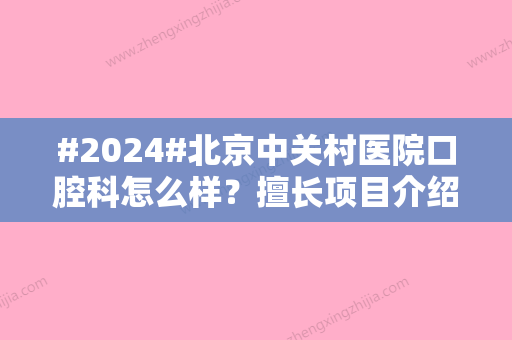 #2024#北京中关村医院口腔科怎么样？擅长项目介绍、技术实力评价