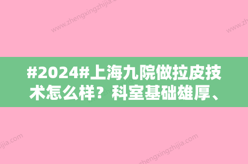 #2024#上海九院做拉皮技术怎么样？科室基础雄厚	、坐诊医生拉皮技术实力分享