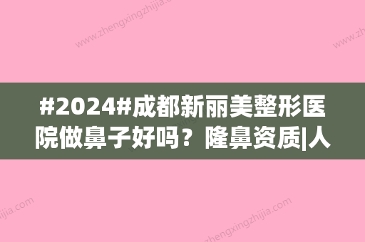 #2024#成都新丽美整形医院做鼻子好吗？隆鼻资质|人气医生|价格表