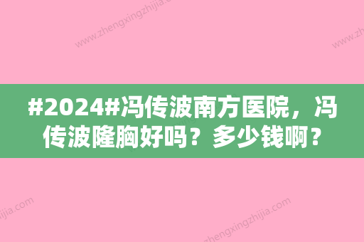 #2024#冯传波南方医院，冯传波隆胸好吗？多少钱啊？医生资料、价格同步