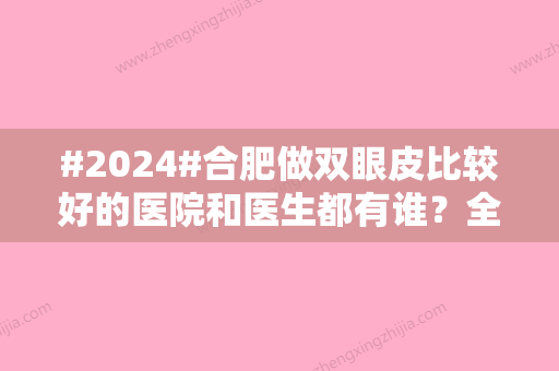 #2024#合肥做双眼皮比较好的医院和医生都有谁？全新医院与坐诊医生名单详情