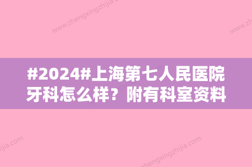 #2024#上海第七人民医院牙科怎么样？附有科室资料和人气项目