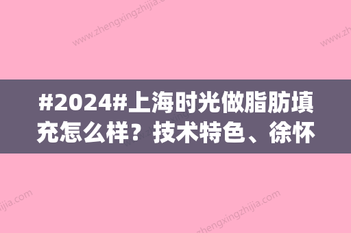 #2024#上海时光做脂肪填充怎么样？技术特色	、徐怀河医生介绍，案例品鉴ing！