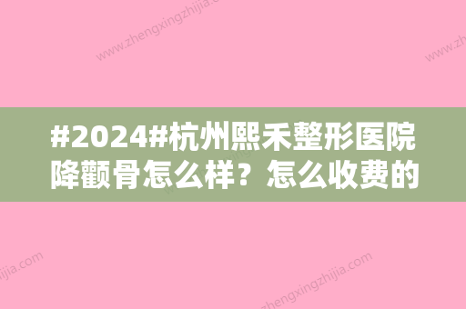 #2024#杭州熙禾整形医院降颧骨怎么样？怎么收费的？2024年价格表明细