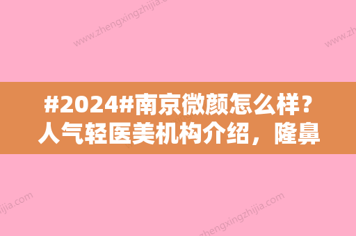 #2024#南京微颜怎么样？人气轻医美机构介绍	，隆鼻案例点评！