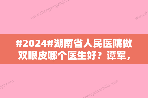 #2024#湖南省人民医院做双眼皮哪个医生好？谭军	，李高峰两位眼部整形专家介绍