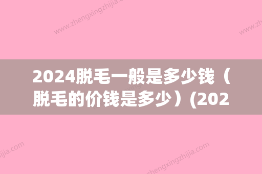 2024脱毛一般是多少钱（脱毛的价钱是多少）(2024年新脱毛技术)