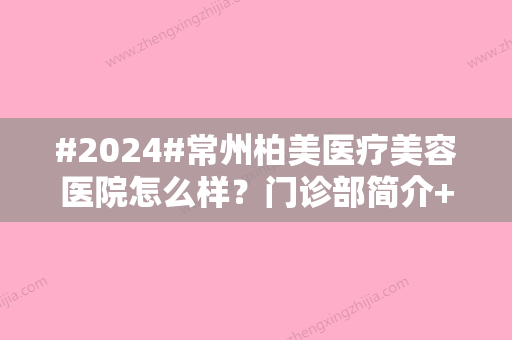 #2024#常州柏美医疗美容医院怎么样？门诊部简介+实力医生信息+尿酸除皱案例