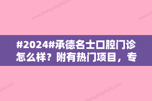 #2024#承德名士口腔门诊怎么样？附有热门项目，专家信息精选