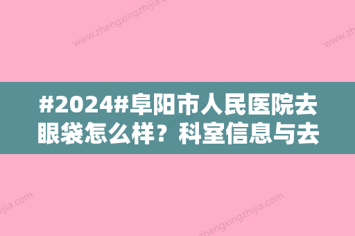 #2024#阜阳市人民医院去眼袋怎么样？科室信息与去眼袋案例详情