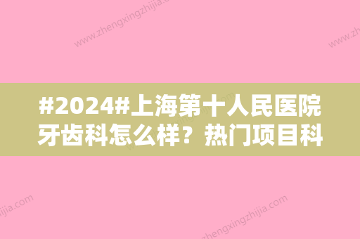 #2024#上海第十人民医院牙齿科怎么样？热门项目科普，精选医生参考