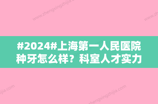 #2024#上海第一人民医院种牙怎么样？科室人才实力雄厚/种牙手术案例推荐