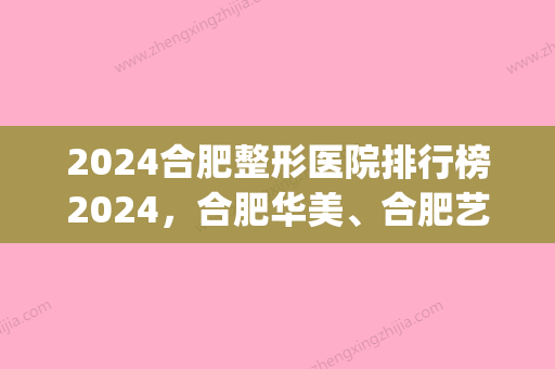 2024合肥整形医院排行榜2024	，合肥华美、合肥艺星，哪家深得你心？(合肥未来整形医院)