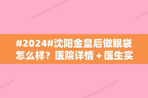 #2024#沈阳金皇后做眼袋怎么样？医院详情＋医生实力＋整形项目介绍~