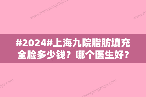 #2024#上海九院脂肪填充全脸多少钱？哪个医生好？脂肪填充全脸案例