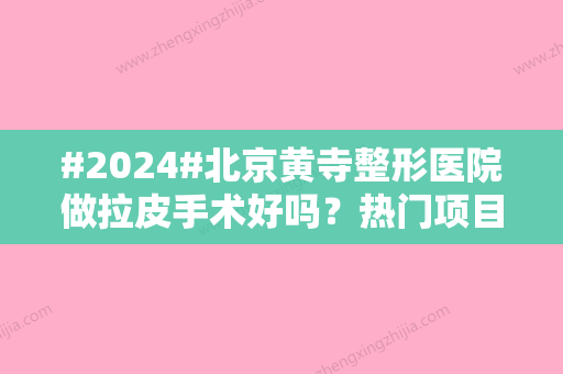 #2024#北京黄寺整形医院做拉皮手术好吗？热门项目、拉皮案例、抗衰必修课！