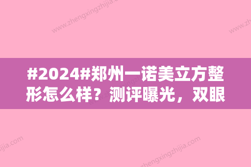 #2024#郑州一诺美立方整形怎么样？测评曝光，双眼皮案例、地址分享！