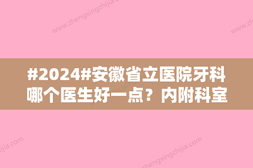 #2024#安徽省立医院牙科哪个医生好一点？内附科室	、医生详版信息