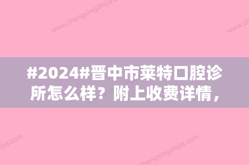 #2024#晋中市莱特口腔诊所怎么样？附上收费详情，专家坐诊信息